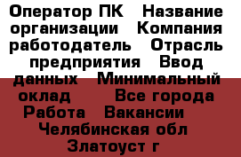 Оператор ПК › Название организации ­ Компания-работодатель › Отрасль предприятия ­ Ввод данных › Минимальный оклад ­ 1 - Все города Работа » Вакансии   . Челябинская обл.,Златоуст г.